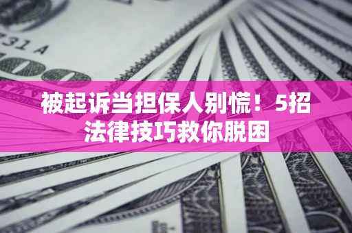 北京被起诉当担保人别慌！5招法律技巧救你脱困