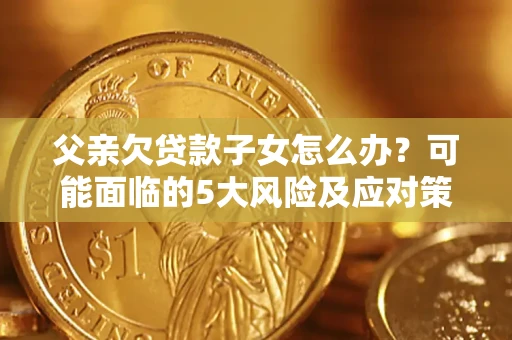 北京父亲欠贷款子女怎么办?可能面临的5大风险及应对策略 北京父亲欠贷款子女怎么办?可能面临的5大风险及应对策略