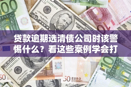 北京贷款逾期选清债公司时该警惕什么？看这些案例学会打翻身仗