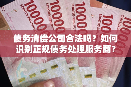 北京债务清偿公司合法吗？如何识别正规债务处理服务商？
