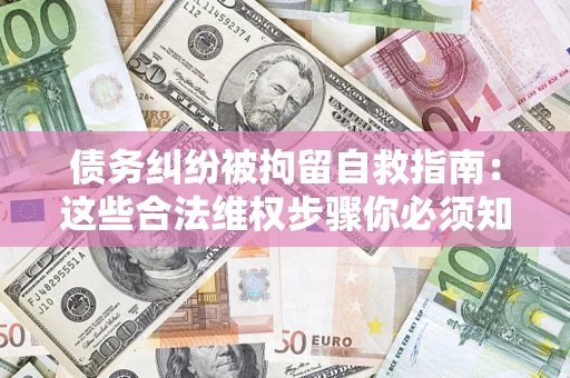 北京债务纠纷被拘留自救指南：这些合法维权步骤你必须知道！