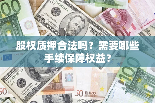北京股权质押合法吗？需要哪些手续保障权益？