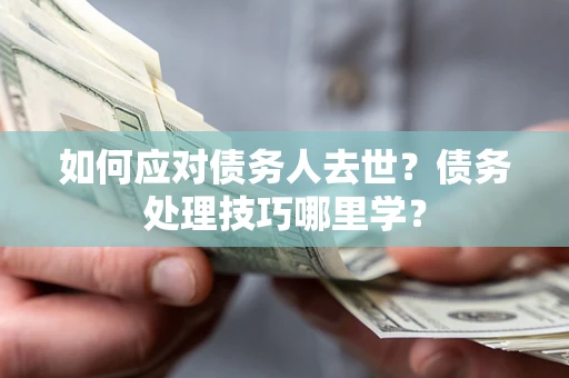 北京如何应对债务人去世？债务处理技巧哪里学？