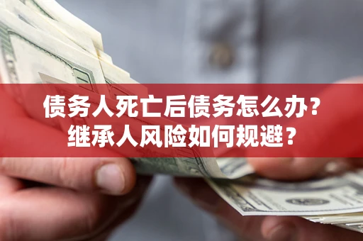 北京债务人死亡后债务怎么办？继承人风险如何规避？