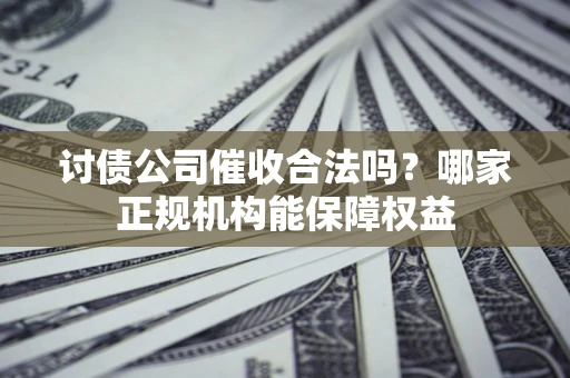 北京讨债公司催收合法吗？哪家正规机构能保障权益