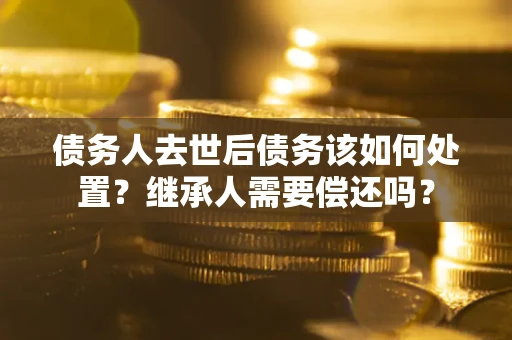 北京债务人去世后债务该如何处置？继承人需要偿还吗？