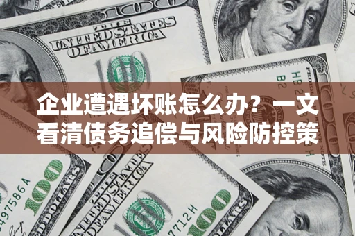 北京企业遭遇坏账怎么办？一文看清债务追偿与风险防控策略