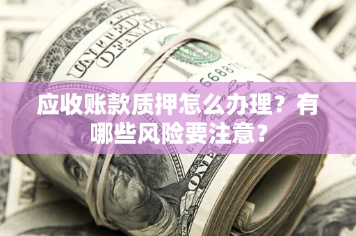 北京应收账款质押怎么办理？有哪些风险要注意？