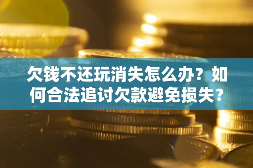 北京欠钱不还玩消失怎么办?如何合法追讨欠款避免损失? 北京欠钱不还玩消失怎么办?如何合法追讨欠款避免损失?