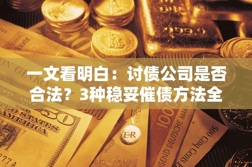 北京一文看明白：讨债公司是否合法？3种稳妥催债方法全解析