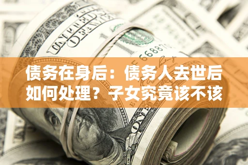 北京债务在身后：债务人去世后如何处理？子女究竟该不该还钱？