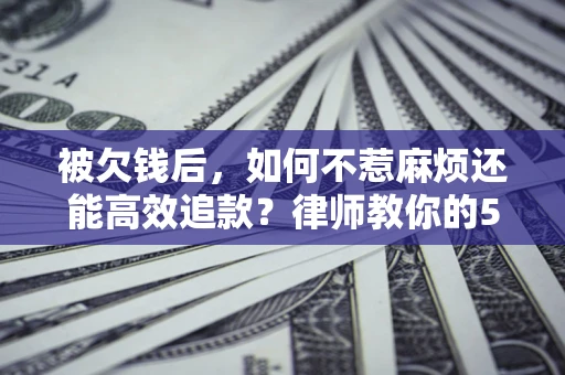 北京被欠钱后，如何不惹麻烦还能高效追款？律师教你的5步合法讨债法