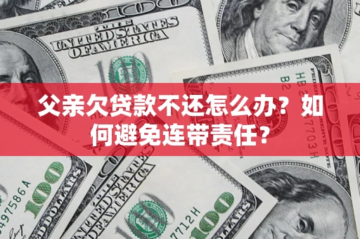 北京父亲欠贷款不还怎么办？如何避免连带责任？