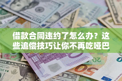 北京借款合同违约了怎么办？这些追偿技巧让你不再吃哑巴亏