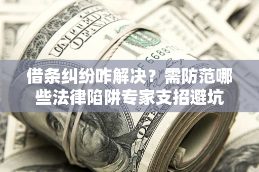 北京借条纠纷咋解决？需防范哪些法律陷阱专家支招避坑