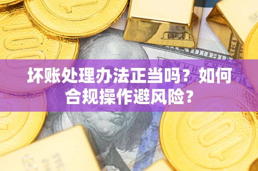 北京坏账处理办法正当吗？如何合规操作避风险？