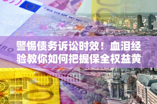 北京警惕债务诉讼时效！血泪经验教你如何把握保全权益黄金期