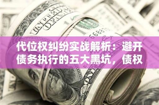 北京代位权纠纷实战解析：避开债务执行的五大黑坑，债权人必看指南