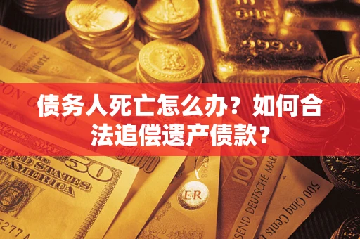 北京债务人死亡怎么办？如何合法追偿遗产债款？