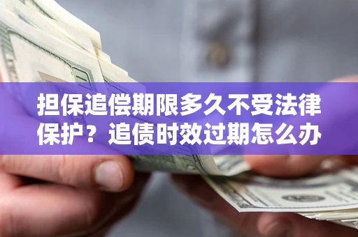 北京担保追偿期限多久不受法律保护？追债时效过期怎么办？