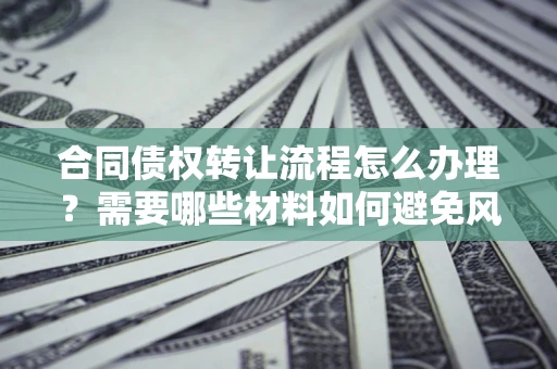 北京合同债权转让流程怎么办理？需要哪些材料如何避免风险？
