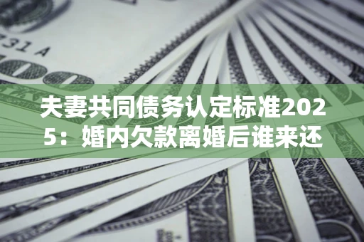 北京夫妻共同债务认定标准2025:婚内欠款离婚后谁来还? 北京夫妻共同债务认定标准2025:婚内欠款离婚后谁来还?