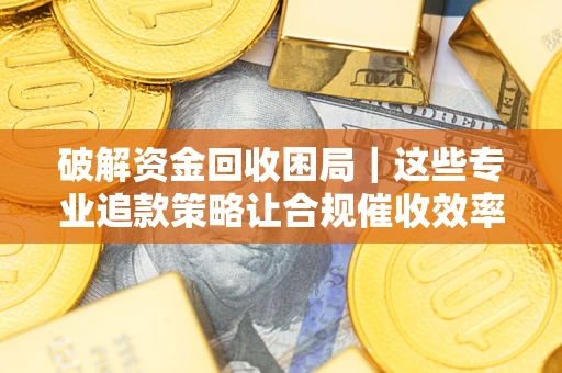 北京破解资金回收困局｜这些专业追款策略让合规催收效率翻倍