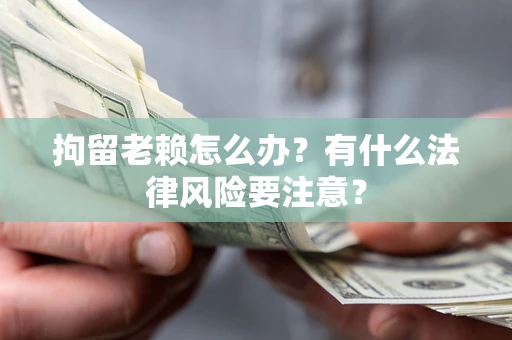 北京拘留老赖怎么办？有什么法律风险要注意？