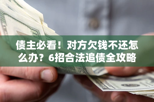 北京债主必看！对方欠钱不还怎么办？6招合法追债全攻略