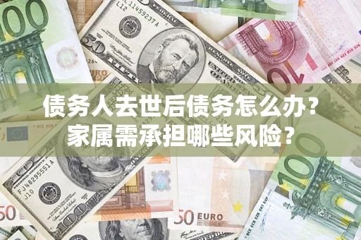 北京债务人去世后债务怎么办？家属需承担哪些风险？