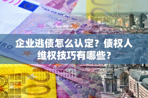 北京企业逃债怎么认定？债权人维权技巧有哪些？