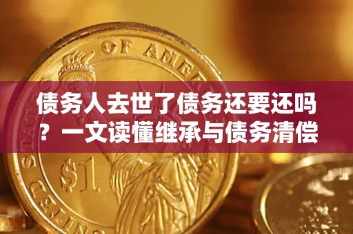 北京债务人去世了债务还要还吗？一文读懂继承与债务清偿