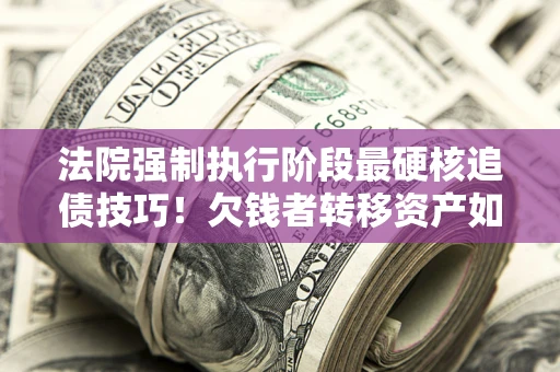 北京法院强制执行阶段最硬核追债技巧！欠钱者转移资产如何破解？