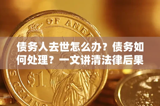 北京债务人去世怎么办？债务如何处理？一文讲清法律后果