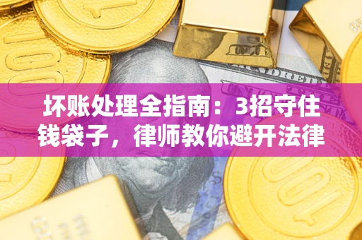 北京坏账处理全指南：3招守住钱袋子，律师教你避开法律雷区