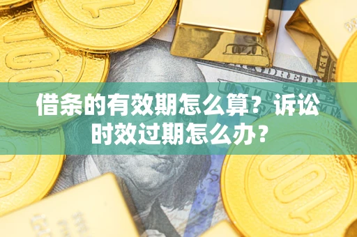 北京借条的有效期怎么算？诉讼时效过期怎么办？