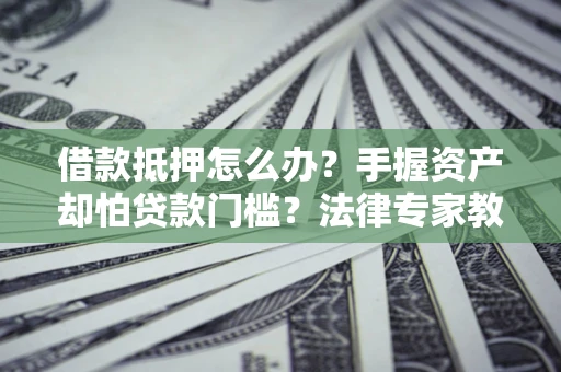 北京借款抵押怎么办？手握资产却怕贷款门槛？法律专家教你办抵押不踩坑