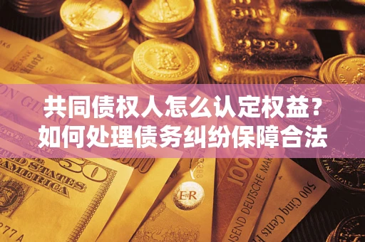 北京共同债权人怎么认定权益？如何处理债务纠纷保障合法权益？