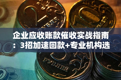 北京企业应收账款催收实战指南：3招加速回款+专业机构选择避坑