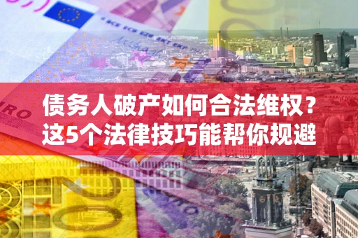 北京债务人破产如何合法维权？这5个法律技巧能帮你规避风险
