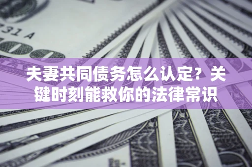 北京夫妻共同债务怎么认定？关键时刻能救你的法律常识