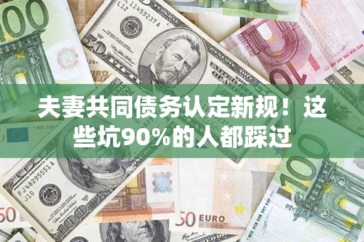北京夫妻共同债务认定新规！这些坑90%的人都踩过