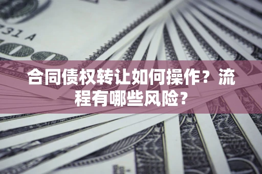 北京合同债权转让如何操作？流程有哪些风险？