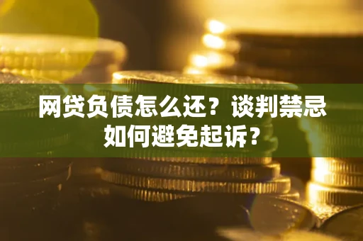 北京网贷负债怎么还？谈判禁忌如何避免起诉？