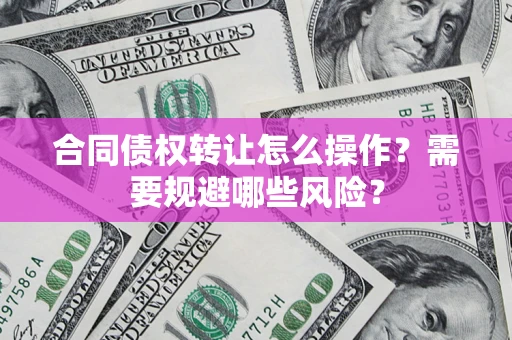北京合同债权转让怎么操作？需要规避哪些风险？