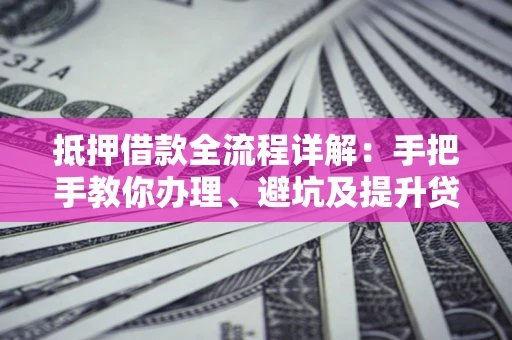 北京抵押借款全流程详解：手把手教你办理、避坑及提升贷款额度