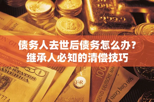 北京债务人去世后债务怎么办？继承人必知的清偿技巧