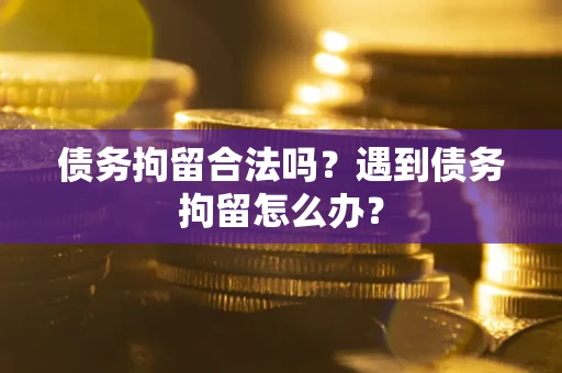 北京债务拘留合法吗？遇到债务拘留怎么办？