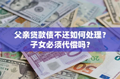 北京父亲贷款债不还如何处理？子女必须代偿吗？