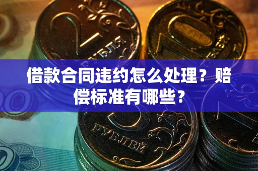 北京借款合同违约怎么处理？赔偿标准有哪些？